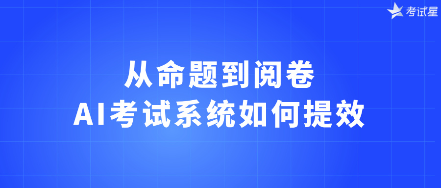 从命题到阅卷，AI考试系统如何提效？