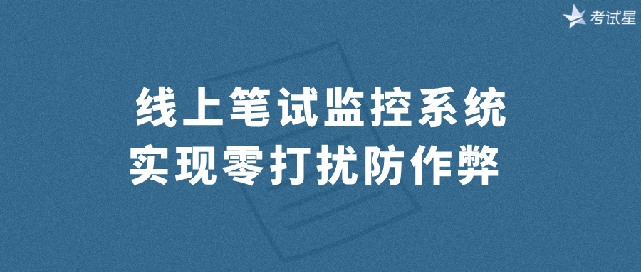 线上笔试监控系统实现零打扰防作弊 
