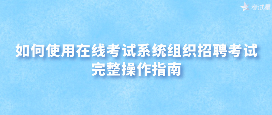 如何使用在线考试系统组织招聘考试：完整操作指南