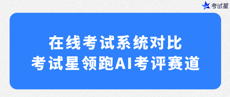 在线考试系统对比：考试星领跑AI考评赛道