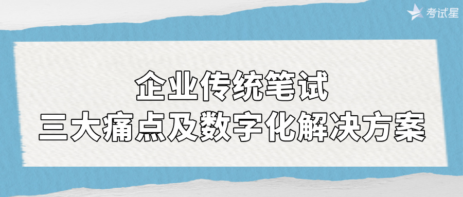 企业传统笔试三大痛点及数字化解决方案