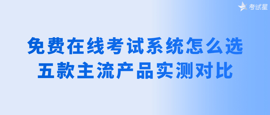 免费在线考试系统怎么选？五款主流产品实测对比