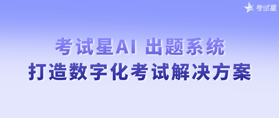 考试星AI出题系统，打造数字化考试解决方案