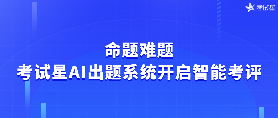 命题难题：考试星AI出题系统开启智能考评