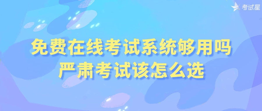 免费在线考试系统够用吗？严肃考试该怎么选 