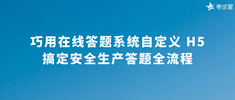 巧用在线答题系统自定义 H5，搞定安全生产答题全流程