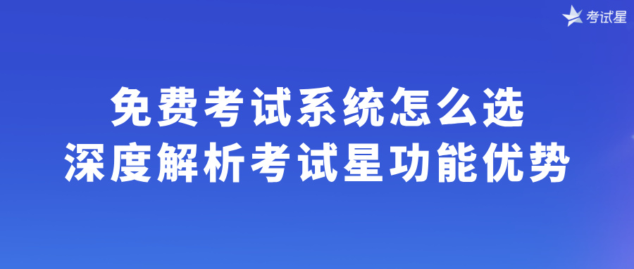 免费考试系统怎么选？深度解析考试星功能优势