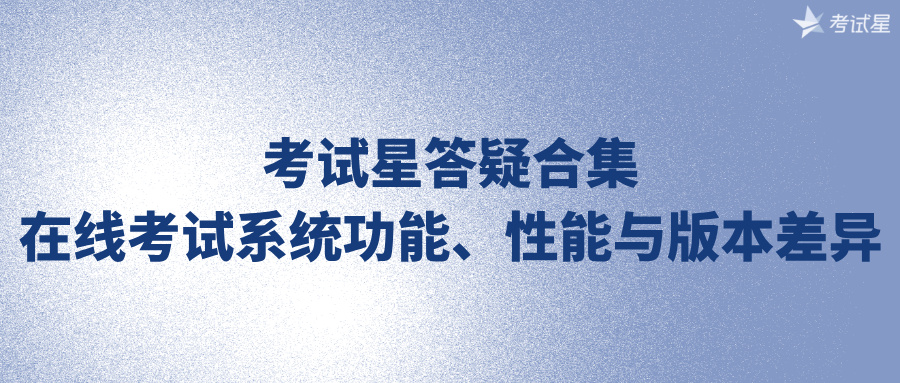考试星答疑合集｜在线考试系统功能、性能与版本差异