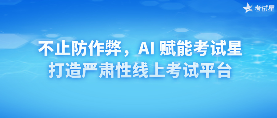 不止防作弊，AI 赋能考试星打造严肃性线上考试平台