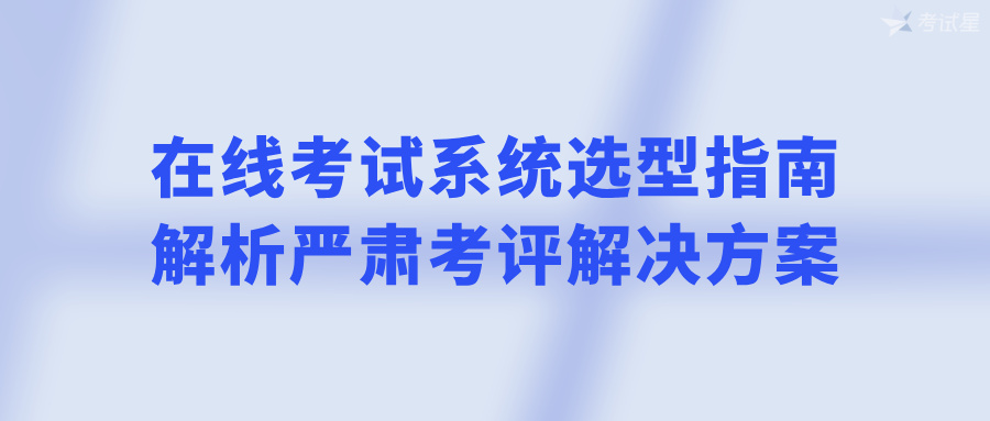 在线考试系统选型指南：解析严肃考评解决方案