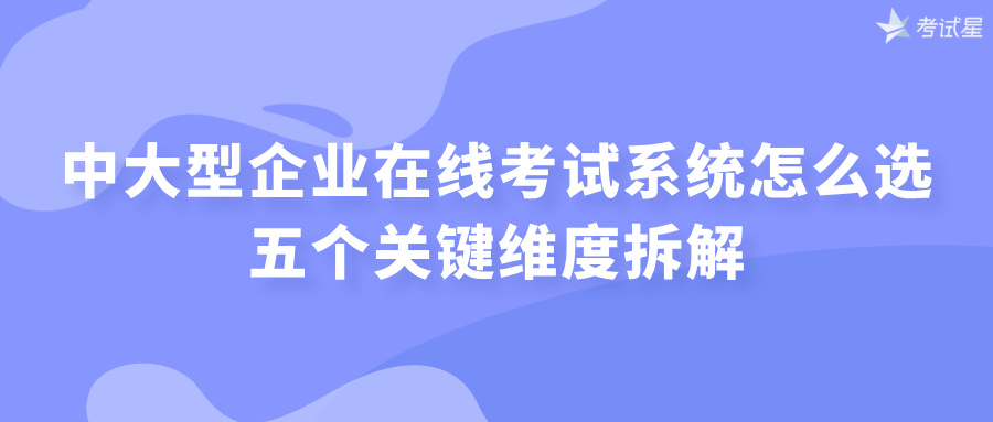 中大型企业在线考试系统怎么选？五个关键维度拆解