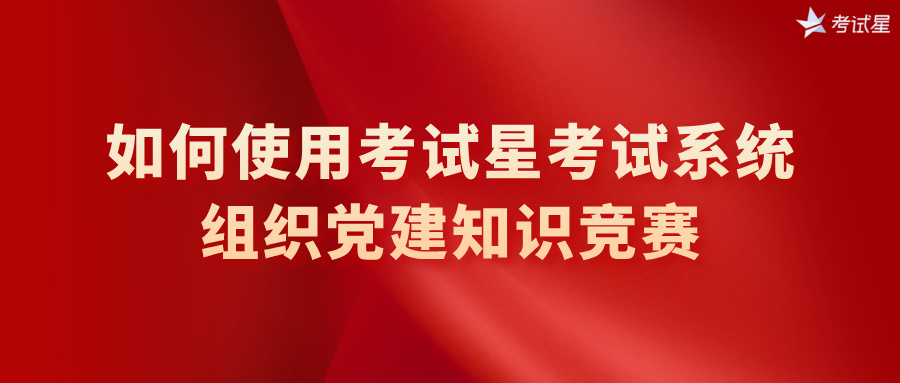 如何使用考试星考试系统组织党建知识竞赛