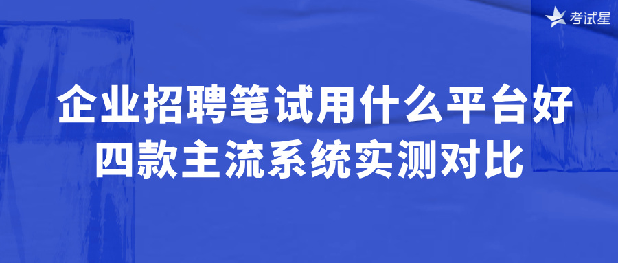  企业招聘笔试用什么平台好？四款主流系统实测对比
