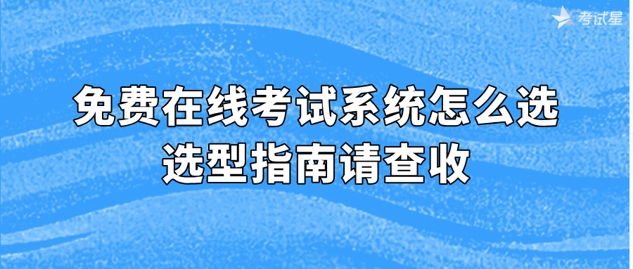考试星：免费在线考试系统怎么选？选型指南请查收