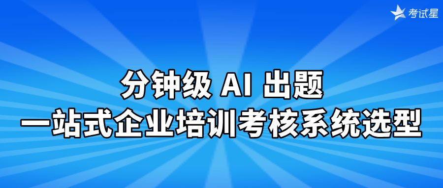 分钟级 AI 出题！一站式企业培训考核系统选型