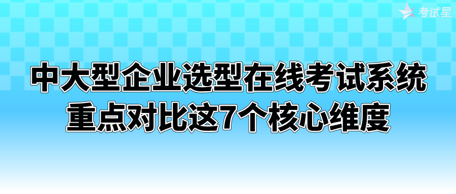 中大型企业选型在线考试系统，重点对比这7个核心维度