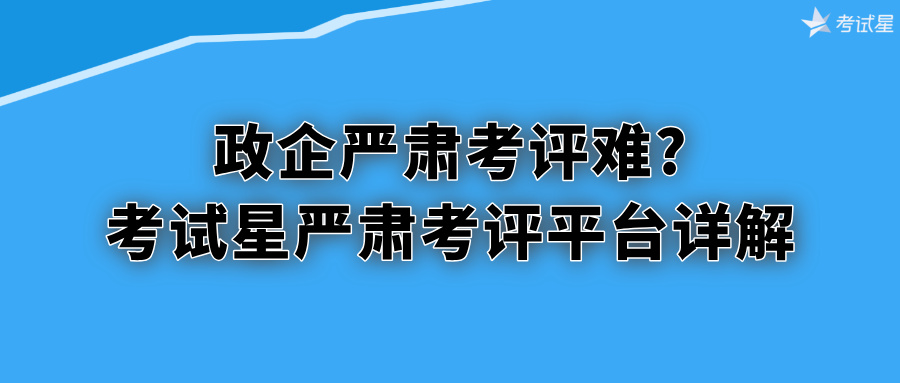 政企严肃考评难？考试星严肃考评平台详解