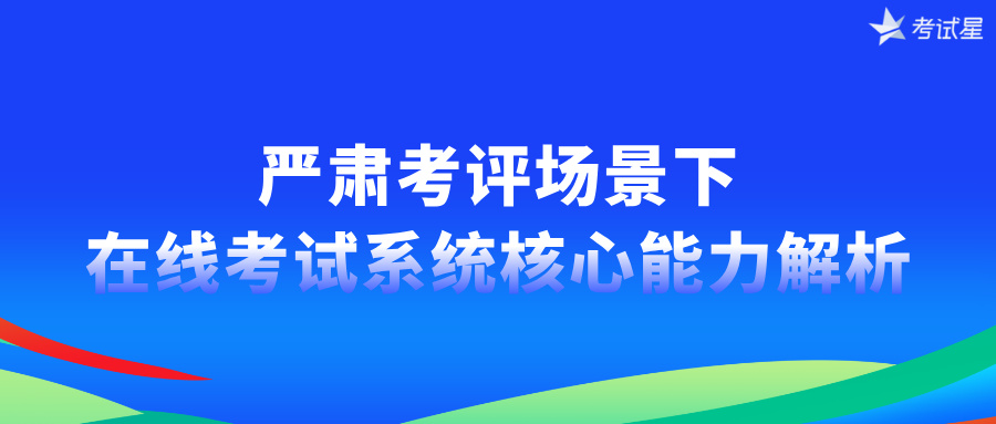 严肃考评场景下的在线考试系统核心能力解析