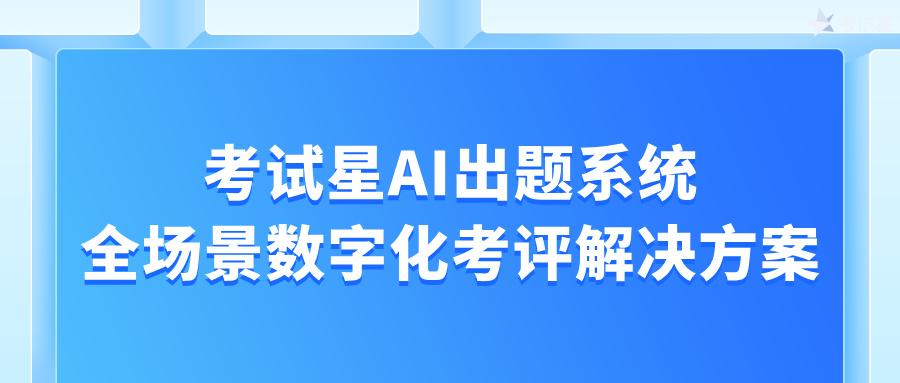 考试星AI出题系统：全场景数字化考评解决方案