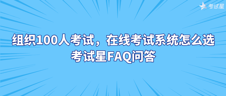 组织100人考试，在线考试系统怎么选？考试星FAQ问答