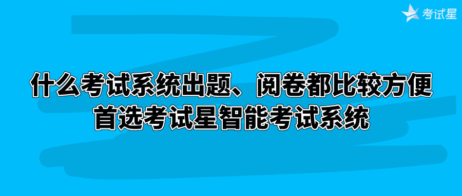 什么考试系统出题、阅卷都比较方便？首选考试星智能考试系统