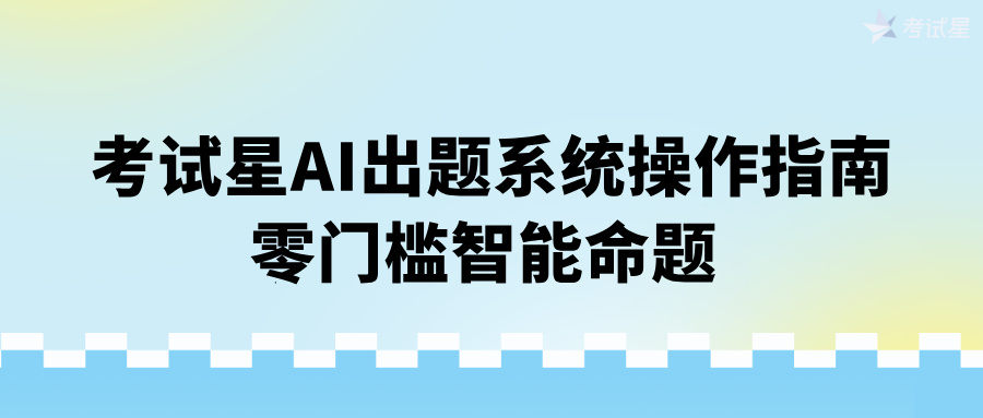 考试星AI出题系统操作指南：零门槛智能命题 