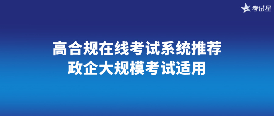 杜绝线上作弊！高合规在线考试系统推荐，政企大规模考试适用