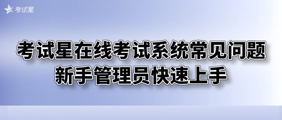考试星在线考试系统常见问题，新手管理员快速上手