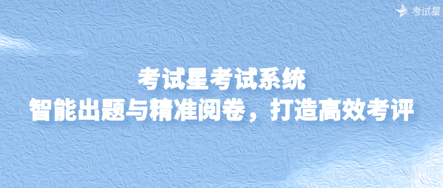考试星考试系统：智能出题与精准阅卷，打造高效考评