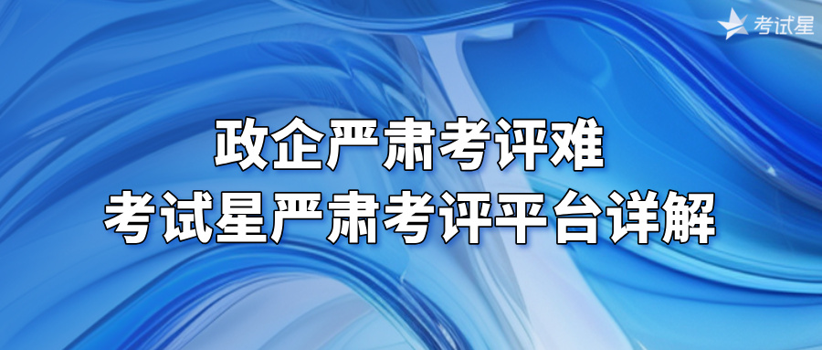 政企严肃考评难？考试星严肃考评平台详解