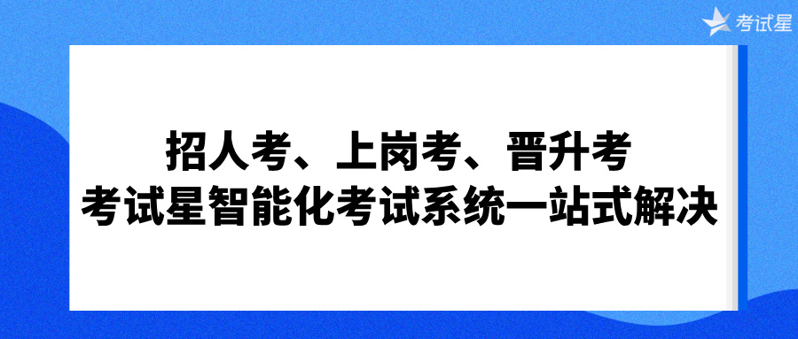 招人考、上岗考、晋升考——考试星智能化考试系统一站式解决