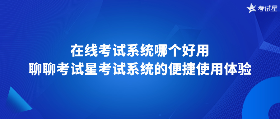在线考试系统哪个好用？聊聊考试星考试系统的便捷使用体验
