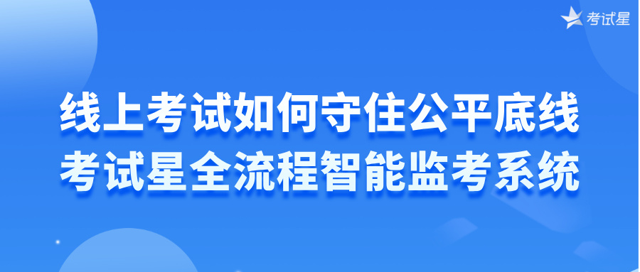 线上考试如何守住公平底线？考试星全流程智能监考系统
