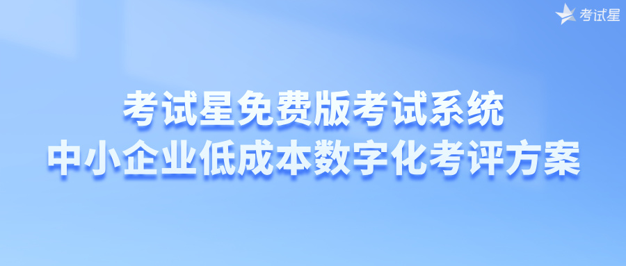 考试星免费版考试系统：中小企业低成本数字化考评方案
