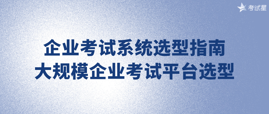 企业考试系统选型指南：大规模企业考试平台选型