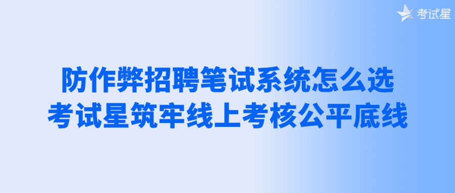 防作弊招聘笔试系统怎么选，考试星筑牢线上考核公平底线