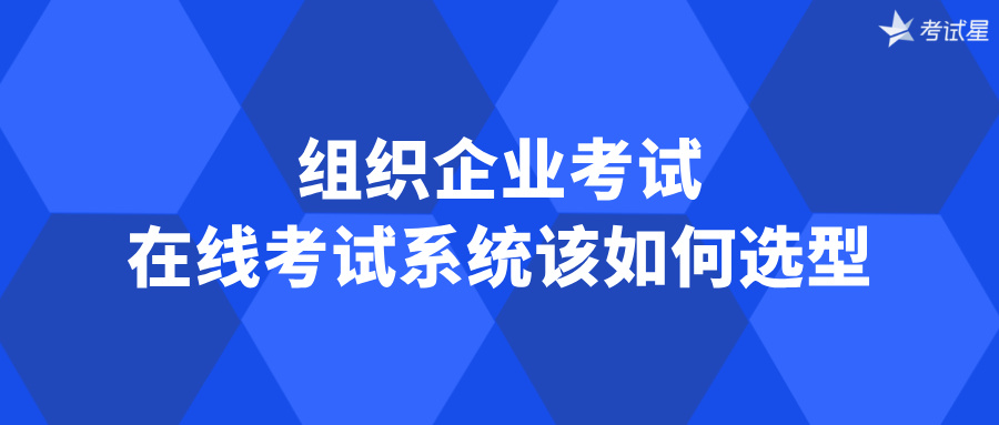 组织企业考试，在线考试系统该如何选型