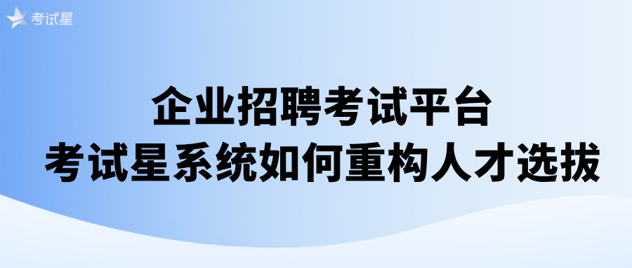 企业招聘考试平台——考试星系统如何重构人才选拔