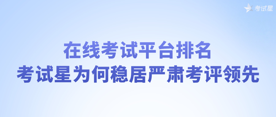 在线考试平台排名：考试星为何稳居严肃考评领先