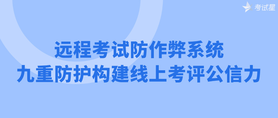 远程考试防作弊系统：九重防护构建线上考评公信力