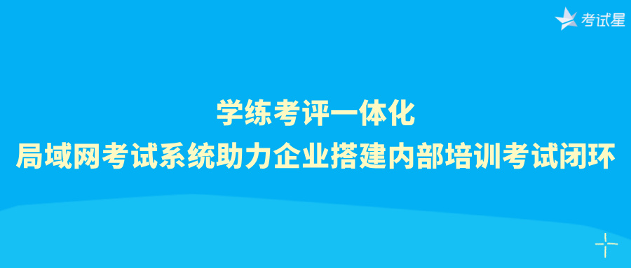 学练考评一体化，局域网考试系统助力企业搭建内部培训考试闭环