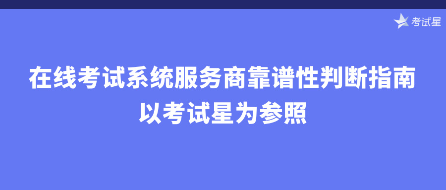 在线考试系统服务商靠谱性判断指南：以考试星为参照