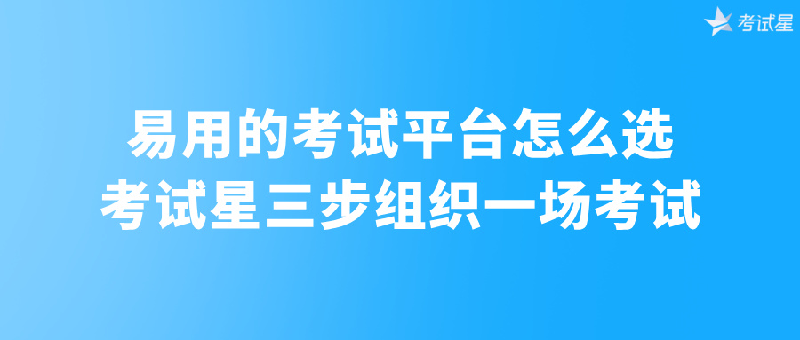 易用的考试平台怎么选？考试星三步组织一场考试