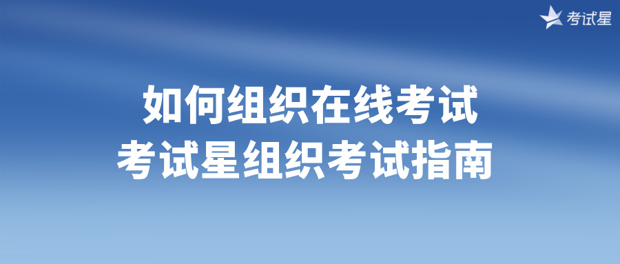 如何组织在线考试？考试星组织考试指南