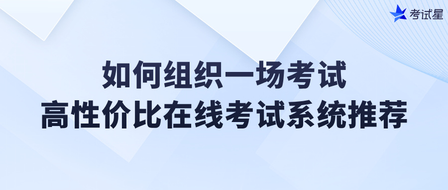 如何组织一场考试？高性价比在线考试系统推荐