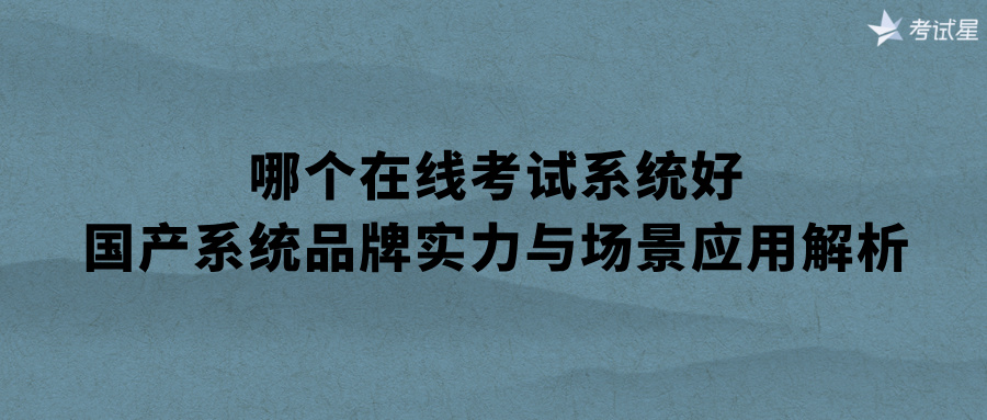 哪个在线考试系统好？国产系统品牌实力与场景应用解析