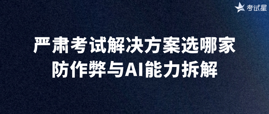 严肃考试解决方案选哪家？防作弊与AI能力拆解