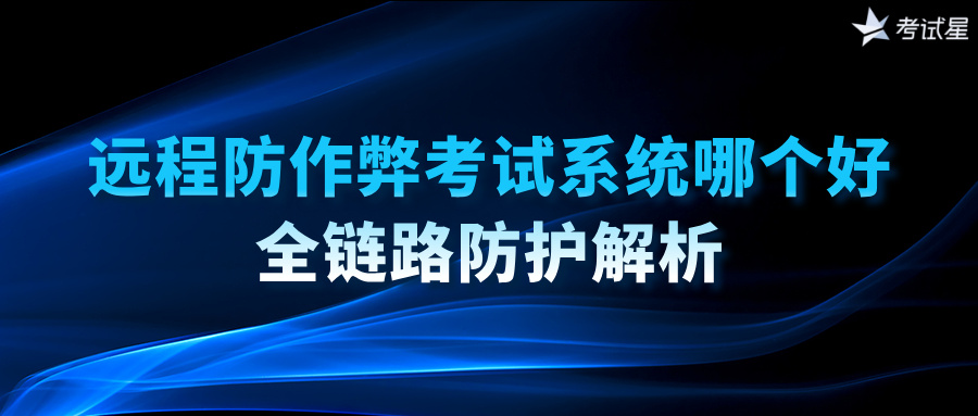 远程防作弊考试系统哪个好？全链路防护解析