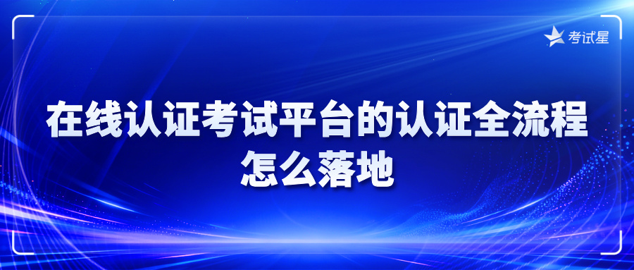 在线认证考试平台的认证全流程，怎么落地？