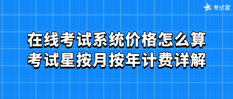 在线考试系统价格怎么算？考试星按月按年计费详解